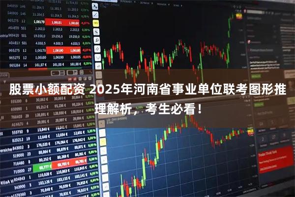 股票小额配资 2025年河南省事业单位联考图形推理解析，考生必看！