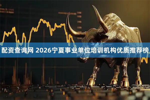 配资查询网 2026宁夏事业单位培训机构优质推荐榜