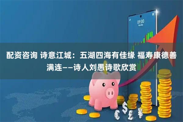 配资咨询 诗意江城：五湖四海有佳缘 福寿康德善满连——诗人刘愚诗歌欣赏