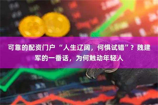 可靠的配资门户 “人生辽阔，何惧试错”？魏建军的一番话，为何触动年轻人