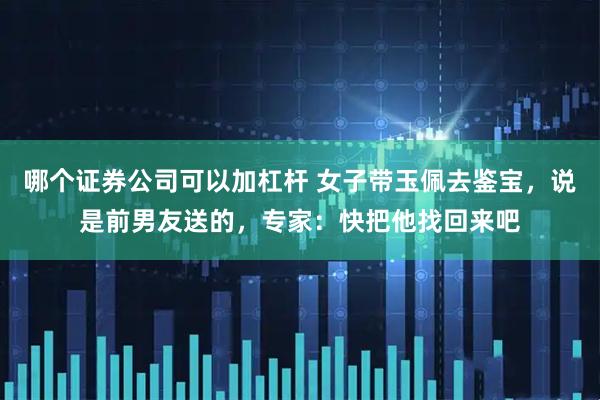 哪个证券公司可以加杠杆 女子带玉佩去鉴宝，说是前男友送的，专家：快把他找回来吧