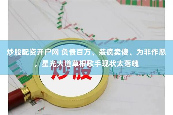 炒股配资开户网 负债百万、装疯卖傻、为非作恶，星光大道草根歌手现状太落魄