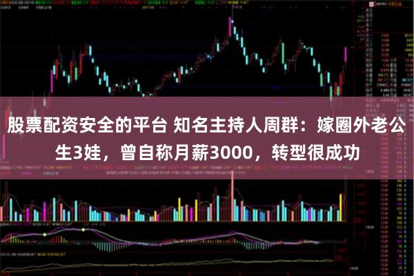股票配资安全的平台 知名主持人周群：嫁圈外老公生3娃，曾自称月薪3000，转型很成功