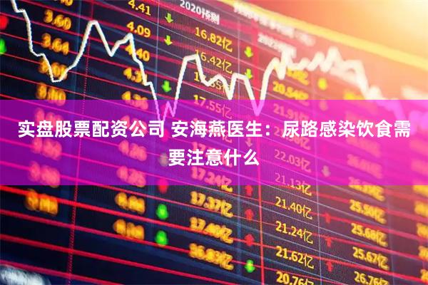 实盘股票配资公司 安海燕医生：尿路感染饮食需要注意什么