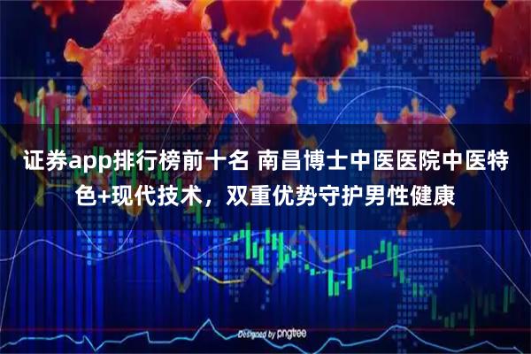 证券app排行榜前十名 南昌博士中医医院中医特色+现代技术，双重优势守护男性健康