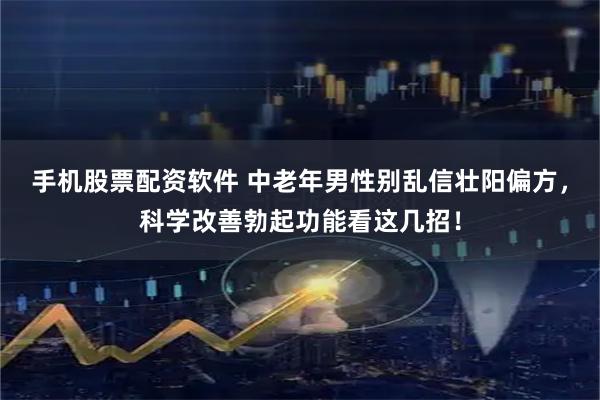 手机股票配资软件 中老年男性别乱信壮阳偏方，科学改善勃起功能看这几招！