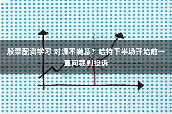 股票配资学习 对哪不满意？哈特下半场开始前一直向裁判投诉