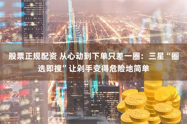 股票正规配资 从心动到下单只差一圈：三星“圈选即搜”让剁手变得危险地简单
