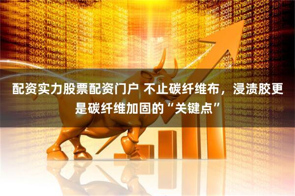 配资实力股票配资门户 不止碳纤维布，浸渍胶更是碳纤维加固的“关键点”