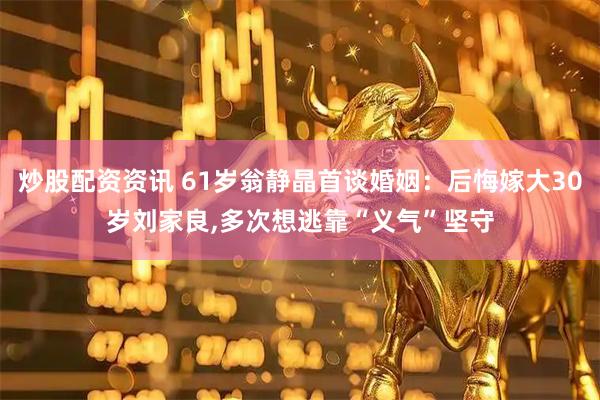 炒股配资资讯 61岁翁静晶首谈婚姻：后悔嫁大30岁刘家良,多次想逃靠“义气”坚守
