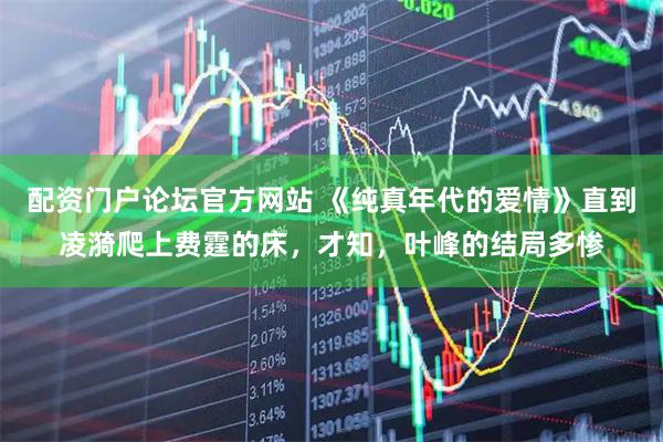 配资门户论坛官方网站 《纯真年代的爱情》直到凌漪爬上费霆的床，才知，叶峰的结局多惨