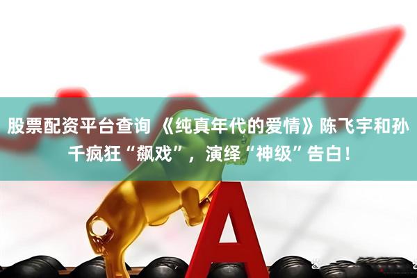 股票配资平台查询 《纯真年代的爱情》陈飞宇和孙千疯狂“飙戏”，演绎“神级”告白！