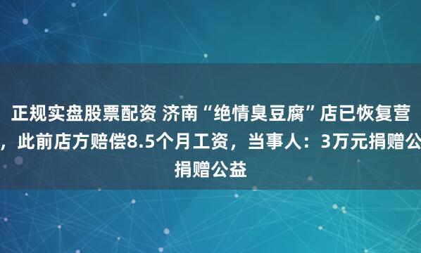 正规实盘股票配资 济南“绝情臭豆腐”店已恢复营业，此前店方赔偿8.5个月工资，当事人：3万元捐赠公益