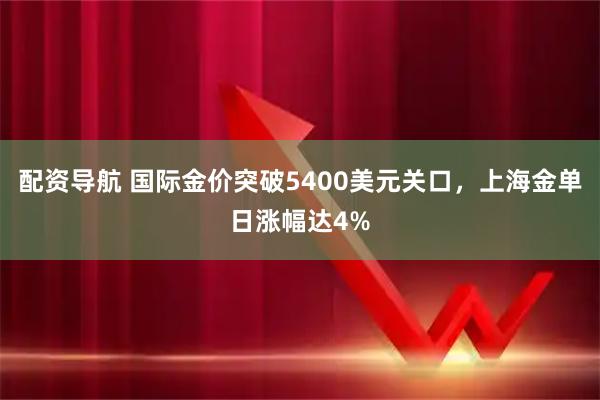 配资导航 国际金价突破5400美元关口，上海金单日涨幅达4%