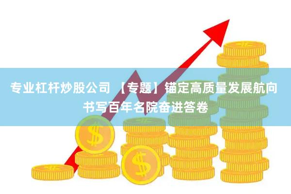 专业杠杆炒股公司 【专题】锚定高质量发展航向 书写百年名院奋进答卷