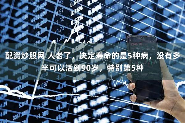 配资炒股网 人老了，决定寿命的是5种病，没有多半可以活到90岁，特别第5种