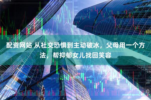 配资网站 从社交恐惧到主动破冰，父母用一个方法，帮抑郁女儿找回笑容