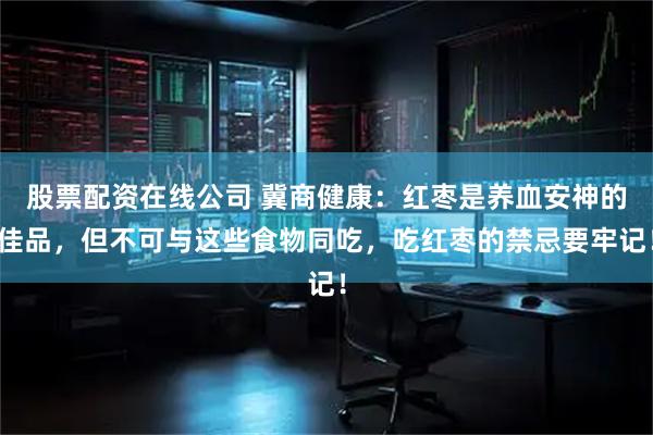 股票配资在线公司 冀商健康：红枣是养血安神的佳品，但不可与这些食物同吃，吃红枣的禁忌要牢记！