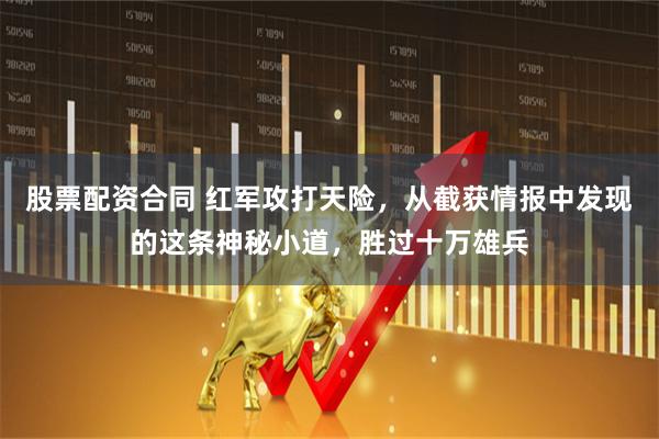 股票配资合同 红军攻打天险，从截获情报中发现的这条神秘小道，胜过十万雄兵