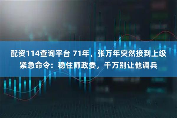 配资114查询平台 71年，张万年突然接到上级紧急命令：稳住师政委，千万别让他调兵