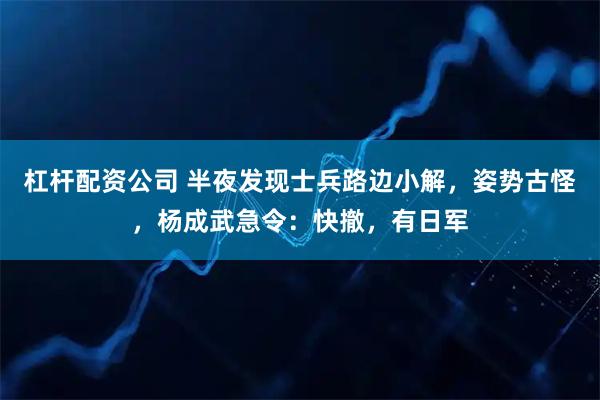 杠杆配资公司 半夜发现士兵路边小解，姿势古怪，杨成武急令：快撤，有日军