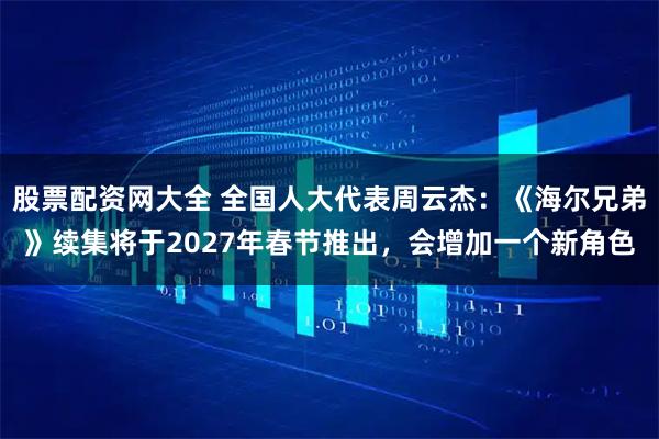 股票配资网大全 全国人大代表周云杰：《海尔兄弟》续集将于2027年春节推出，会增加一个新角色