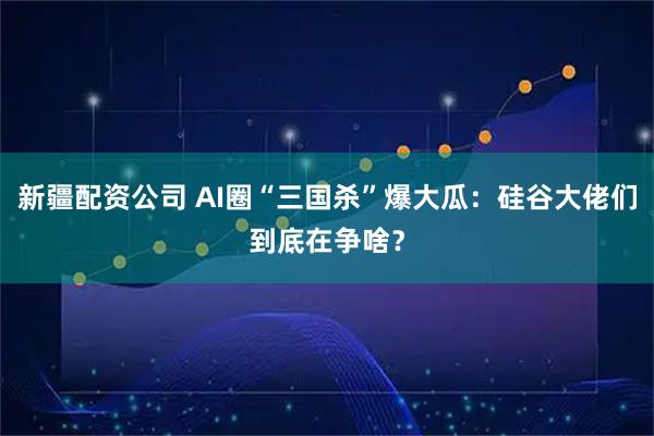 新疆配资公司 AI圈“三国杀”爆大瓜：硅谷大佬们到底在争啥？