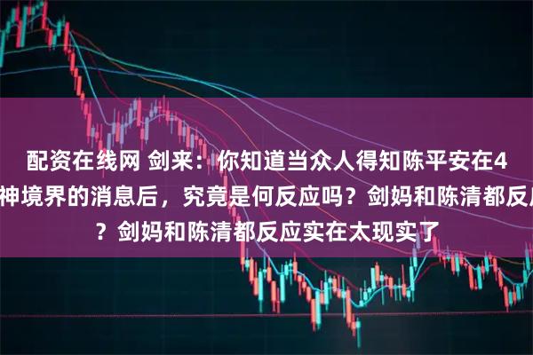 配资在线网 剑来：你知道当众人得知陈平安在42岁时就突破武神境界的消息后，究竟是何反应吗？剑妈和陈清都反应实在太现实了