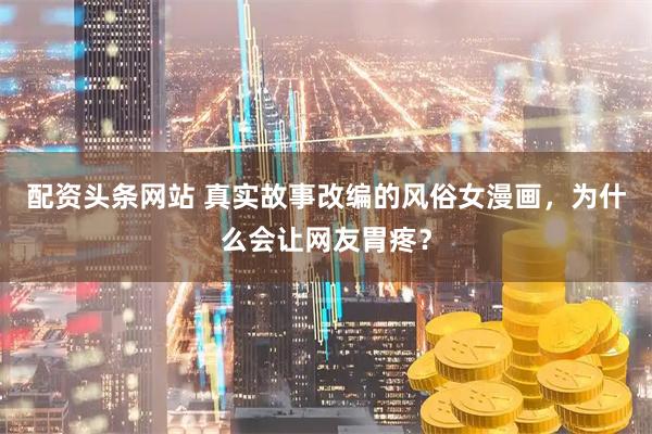 配资头条网站 真实故事改编的风俗女漫画，为什么会让网友胃疼？