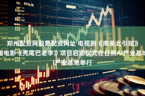 郑州配资网股票配资网址 电视剧《南茶北引赋》暨动画电影《秃尾巴老李》项目启动仪式在日照AI产业基地举行