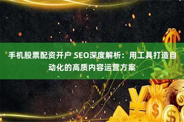 手机股票配资开户 SEO深度解析：用工具打造自动化的高质内容运营方案