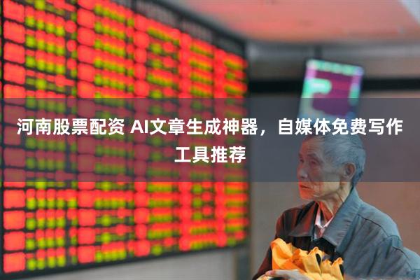 河南股票配资 AI文章生成神器，自媒体免费写作工具推荐