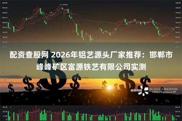 配资查股网 2026年铝艺源头厂家推荐：邯郸市峰峰矿区富源铁艺有限公司实测