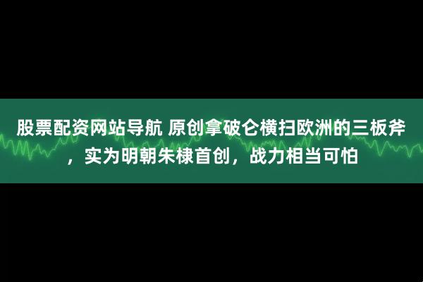 股票配资网站导航 原创拿破仑横扫欧洲的三板斧，实为明朝朱棣首创，战力相当可怕