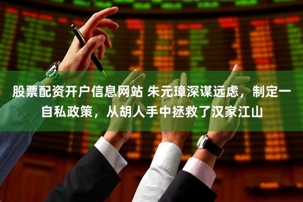 股票配资开户信息网站 朱元璋深谋远虑，制定一自私政策，从胡人手中拯救了汉家江山