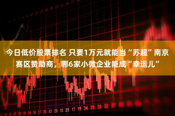今日低价股票排名 只要1万元就能当“苏超”南京赛区赞助商，哪6家小微企业能成“幸运儿”