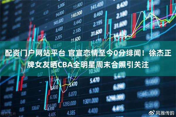 配资门户网站平台 官宣恋情至今0分绯闻！徐杰正牌女友晒CBA全明星周末合照引关注