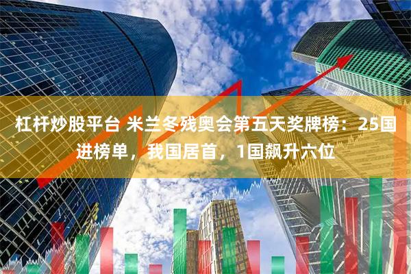 杠杆炒股平台 米兰冬残奥会第五天奖牌榜：25国进榜单，我国居首，1国飙升六位