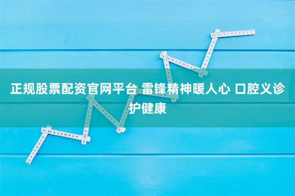 正规股票配资官网平台 雷锋精神暖人心 口腔义诊护健康