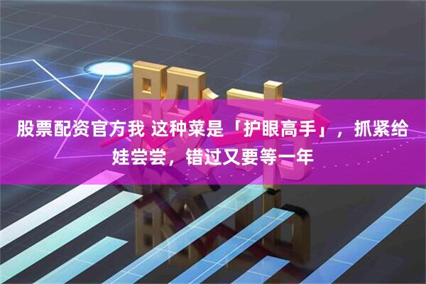 股票配资官方我 这种菜是「护眼高手」，抓紧给娃尝尝，错过又要等一年