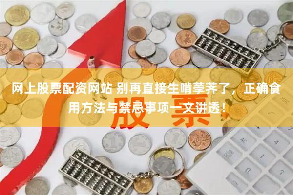 网上股票配资网站 别再直接生啃荸荠了，正确食用方法与禁忌事项一文讲透！