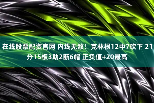 在线股票配资官网 内线无敌！克林根12中7砍下 21分15板3助2断6帽 正负值+20最高