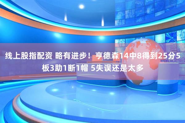 线上股指配资 略有进步！亨德森14中8得到25分5板3助1断1帽 5失误还是太多