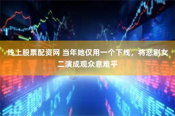 线上股票配资网 当年她仅用一个下线，将悲剧女二演成观众意难平