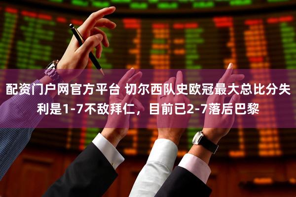 配资门户网官方平台 切尔西队史欧冠最大总比分失利是1-7不敌拜仁，目前已2-7落后巴黎