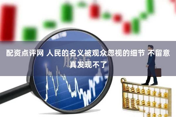 配资点评网 人民的名义被观众忽视的细节 不留意真发现不了