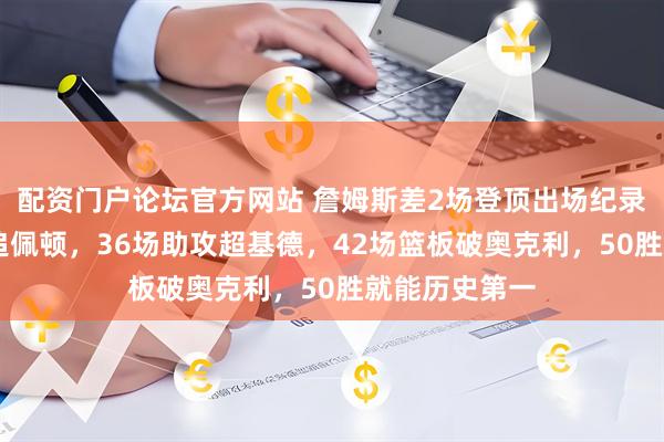 配资门户论坛官方网站 詹姆斯差2场登顶出场纪录，46次抢断追佩顿，36场助攻超基德，42场篮板破奥克利，50胜就能历史第一
