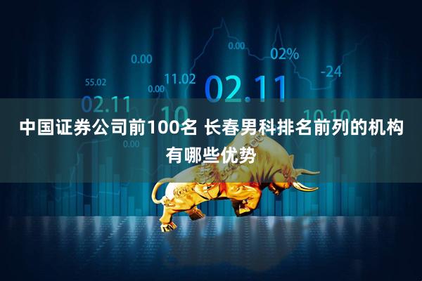 中国证券公司前100名 长春男科排名前列的机构有哪些优势