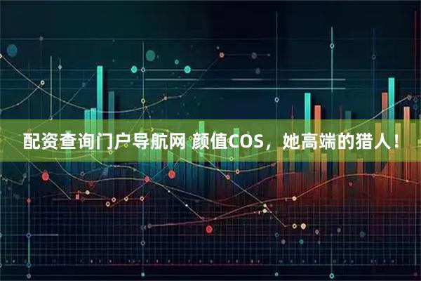 配资查询门户导航网 颜值COS，她高端的猎人！
