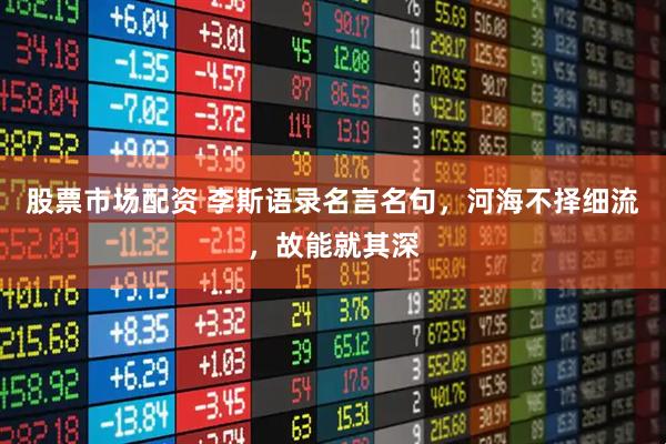 股票市场配资 李斯语录名言名句，河海不择细流，故能就其深